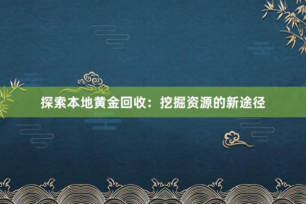 探索本地黄金回收：挖掘资源的新途径